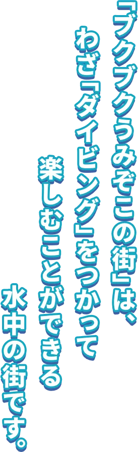 「ブクブクうみぞこの街」は、わざ「ダイビング」をつかって楽しむことができる水中の街です。